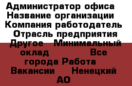 Администратор офиса › Название организации ­ Компания-работодатель › Отрасль предприятия ­ Другое › Минимальный оклад ­ 24 000 - Все города Работа » Вакансии   . Ненецкий АО